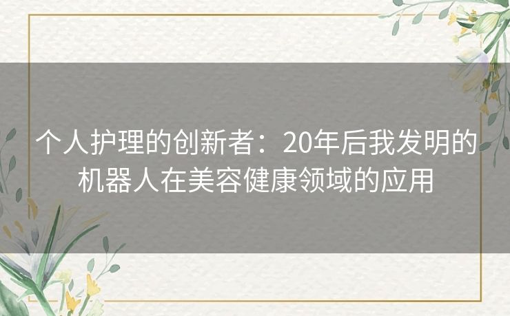 个人护理的创新者：20年后我发明的机器人在美容健康领域的应用