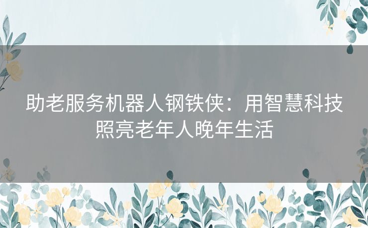 助老服务机器人钢铁侠：用智慧科技照亮老年人晚年生活