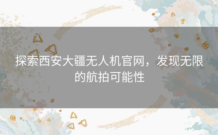 探索西安大疆无人机官网，发现无限的航拍可能性