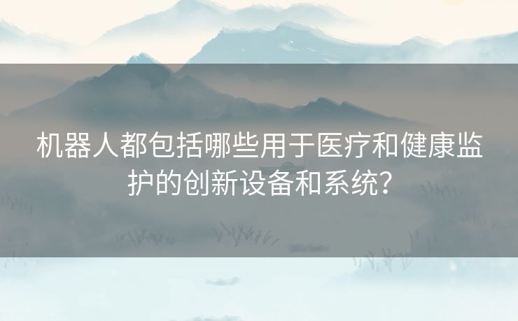 机器人都包括哪些用于医疗和健康监护的创新设备和系统？