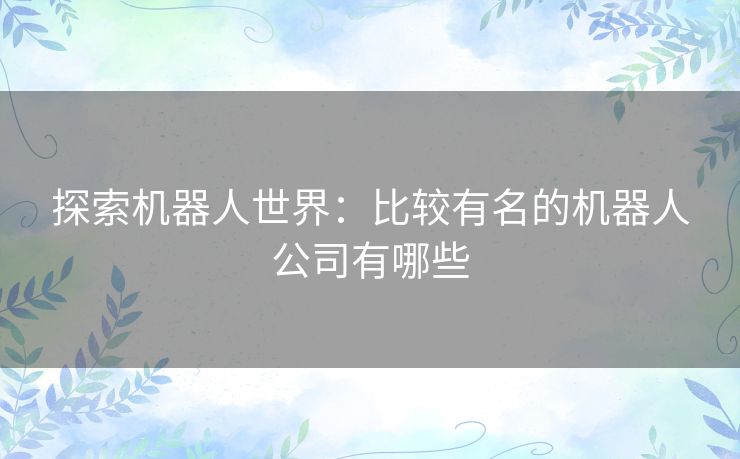 探索机器人世界：比较有名的机器人公司有哪些