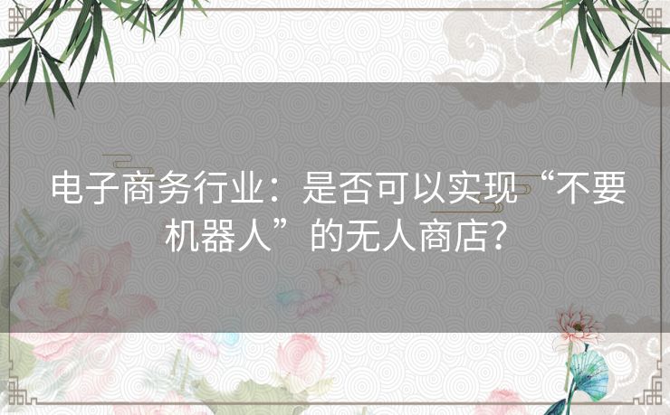 电子商务行业：是否可以实现“不要机器人”的无人商店？