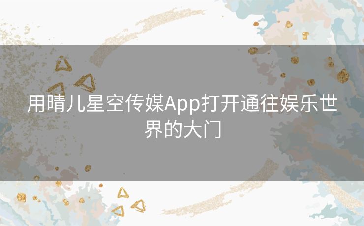 用晴儿星空传媒App打开通往娱乐世界的大门