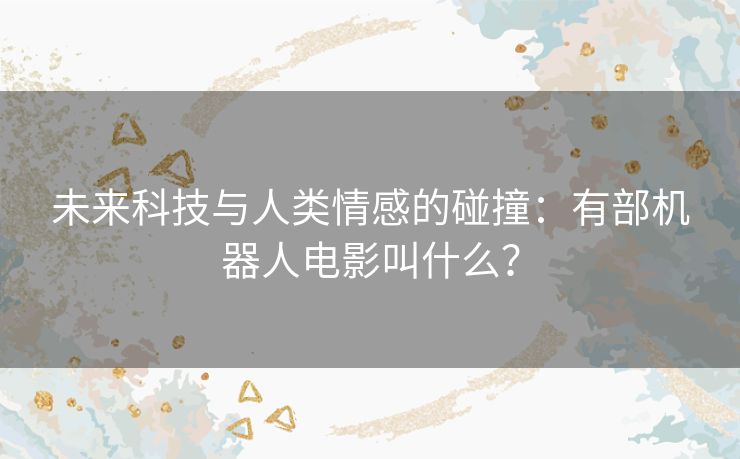 未来科技与人类情感的碰撞：有部机器人电影叫什么？