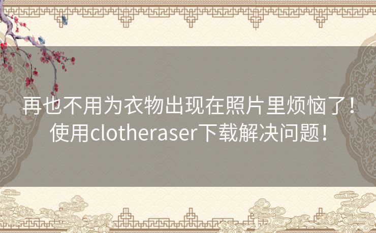 再也不用为衣物出现在照片里烦恼了！使用clotheraser下载解决问题！