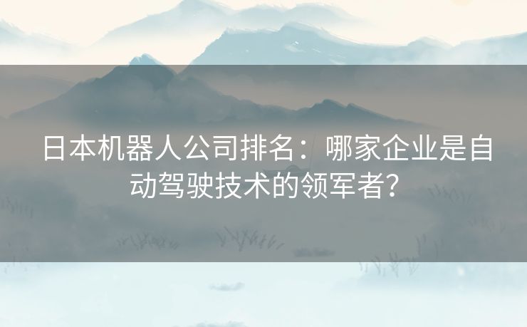 日本机器人公司排名：哪家企业是自动驾驶技术的领军者？