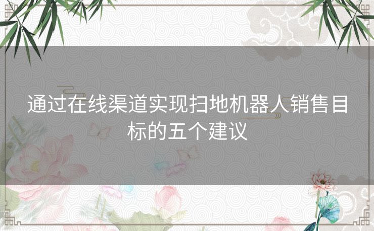 通过在线渠道实现扫地机器人销售目标的五个建议