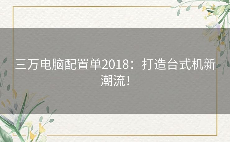 三万电脑配置单2018：打造台式机新潮流！