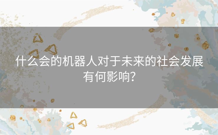 什么会的机器人对于未来的社会发展有何影响？