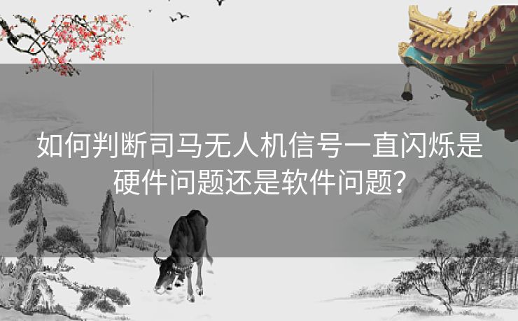 如何判断司马无人机信号一直闪烁是硬件问题还是软件问题？