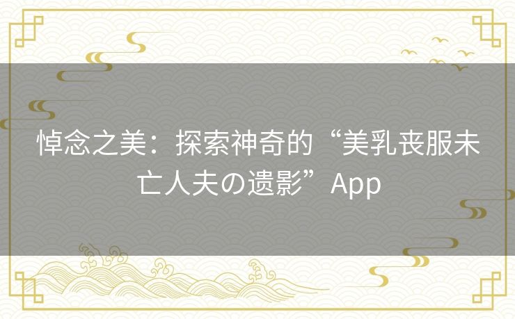 悼念之美：探索神奇的“美乳丧服未亡人夫の遗影”App