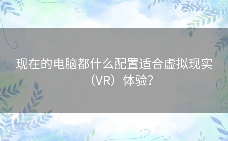 现在的电脑都什么配置适合虚拟现实（VR）体验？