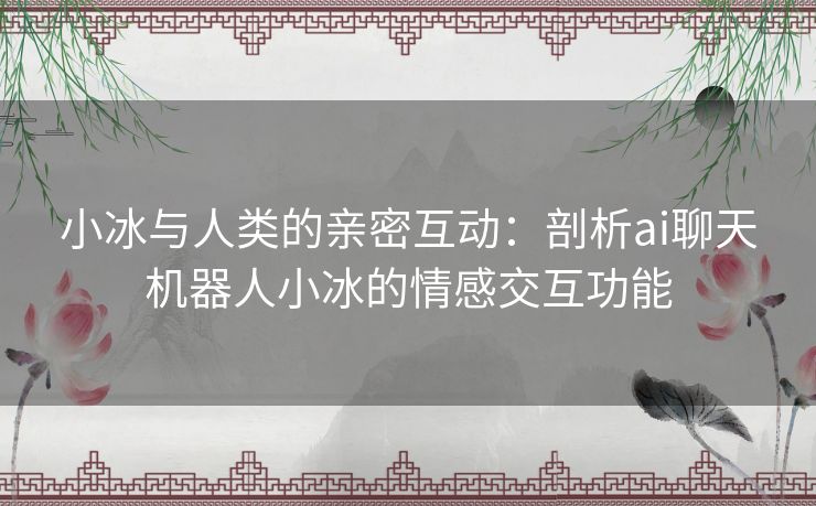 小冰与人类的亲密互动：剖析ai聊天机器人小冰的情感交互功能