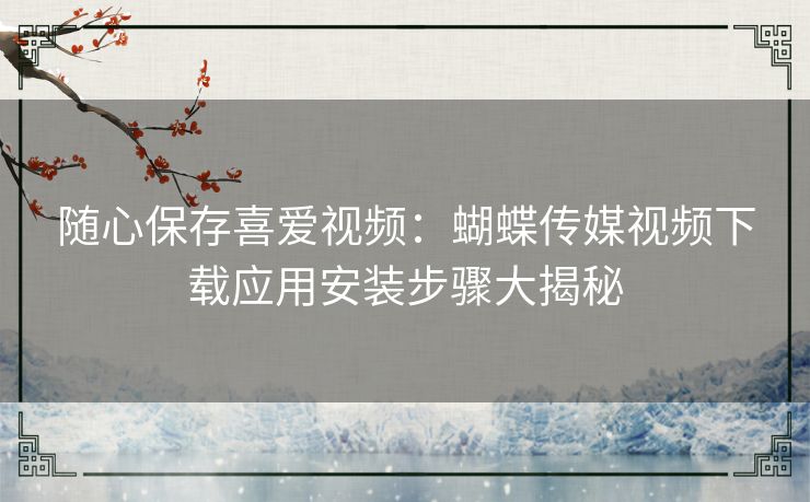 随心保存喜爱视频：蝴蝶传媒视频下载应用安装步骤大揭秘