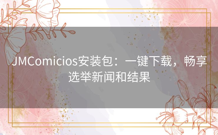 JMComicios安装包：一键下载，畅享选举新闻和结果