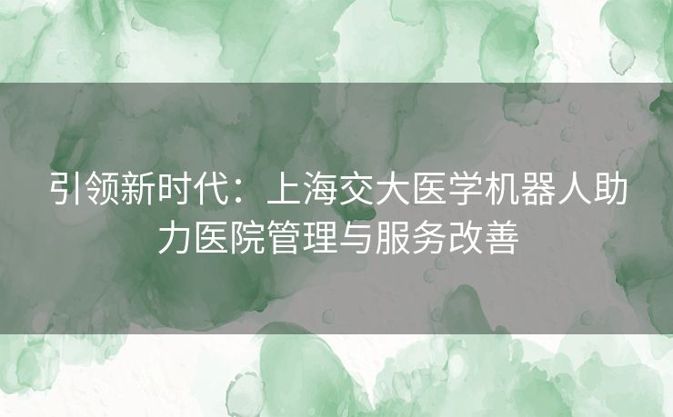 引领新时代：上海交大医学机器人助力医院管理与服务改善