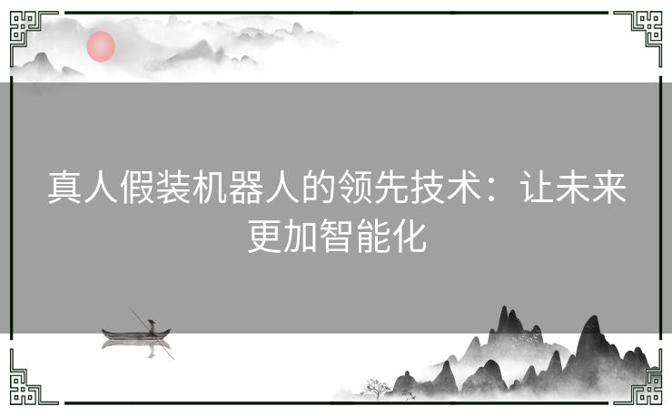 真人假装机器人的领先技术：让未来更加智能化