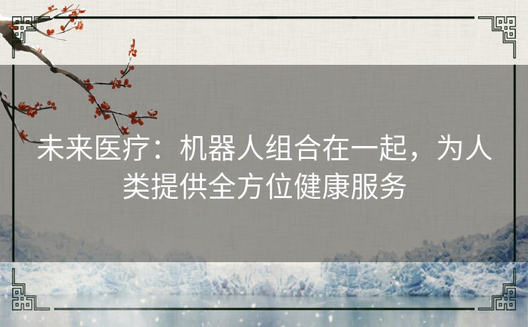 未来医疗：机器人组合在一起，为人类提供全方位健康服务