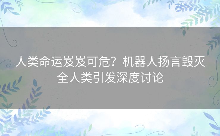 人类命运岌岌可危？机器人扬言毁灭全人类引发深度讨论