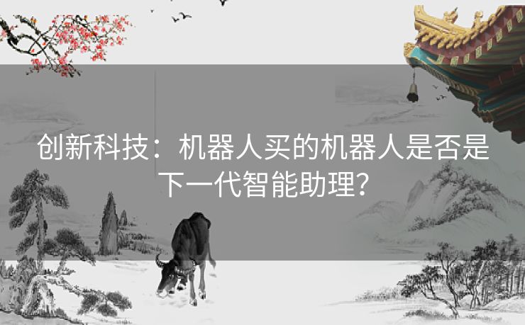 创新科技：机器人买的机器人是否是下一代智能助理？