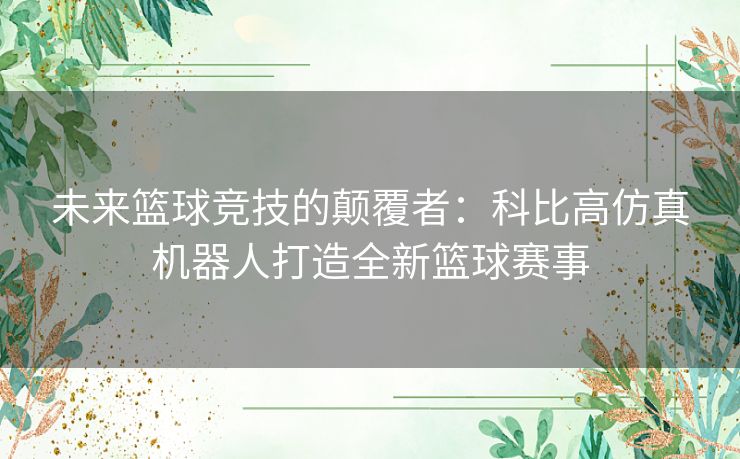 未来篮球竞技的颠覆者：科比高仿真机器人打造全新篮球赛事