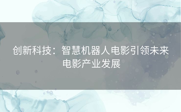 创新科技：智慧机器人电影引领未来电影产业发展