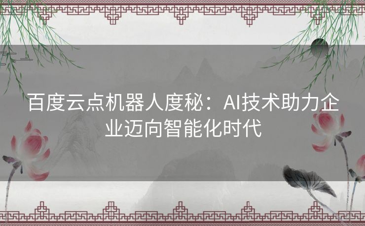 百度云点机器人度秘：AI技术助力企业迈向智能化时代