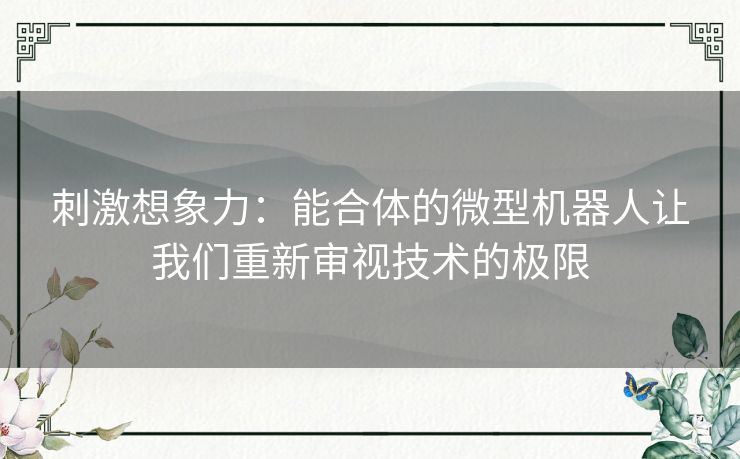 刺激想象力：能合体的微型机器人让我们重新审视技术的极限