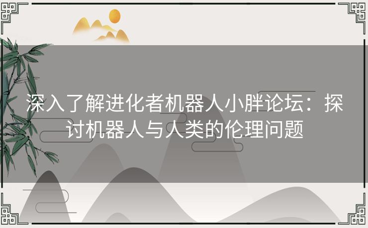 深入了解进化者机器人小胖论坛：探讨机器人与人类的伦理问题