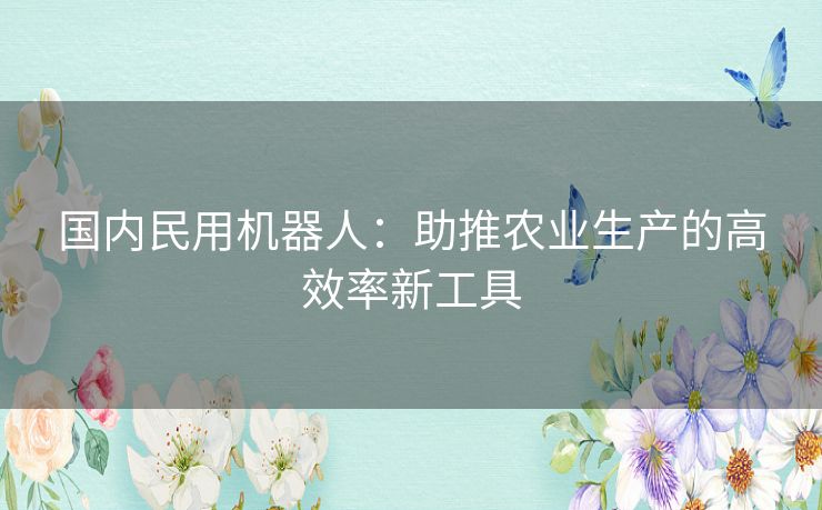 国内民用机器人：助推农业生产的高效率新工具