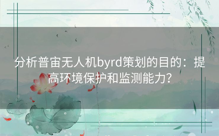 分析普宙无人机byrd策划的目的：提高环境保护和监测能力？