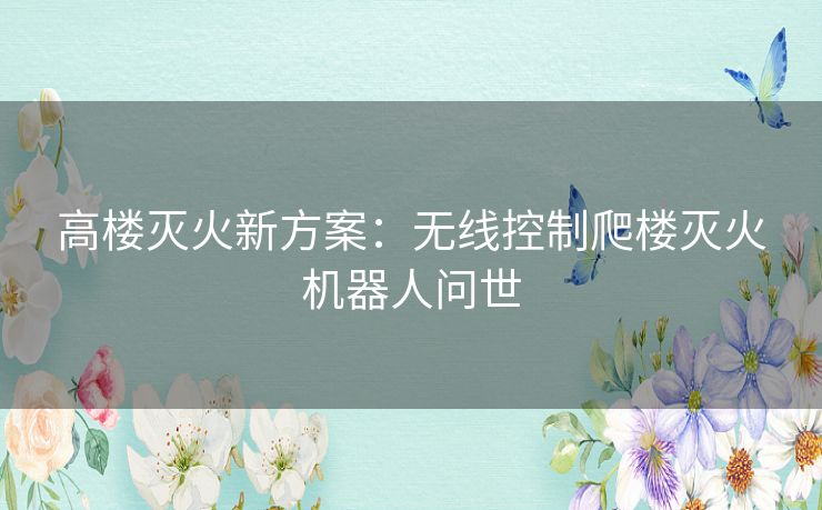 高楼灭火新方案:无线控制爬楼灭火机器人问世 高楼灭火新方案:无线控制爬楼灭火机器人问世