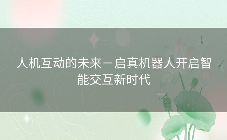 人机互动的未来－启真机器人开启智能交互新时代
