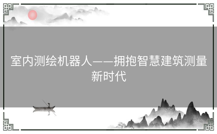 室内测绘机器人——拥抱智慧建筑测量新时代
