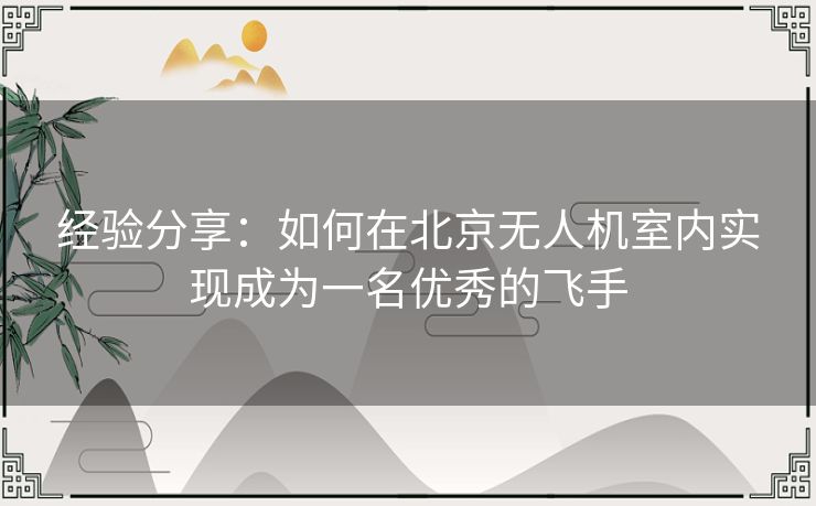 经验分享:如何在北京无人机室内实现成为一名优秀的飞手 经验分享:如何在北京无人机室内实现成为一名优秀的飞手