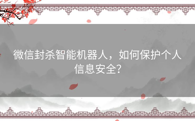 微信封杀智能机器人,如何保护个人信息安全? 微信封杀智能机器人,如何保护个人信息安全?