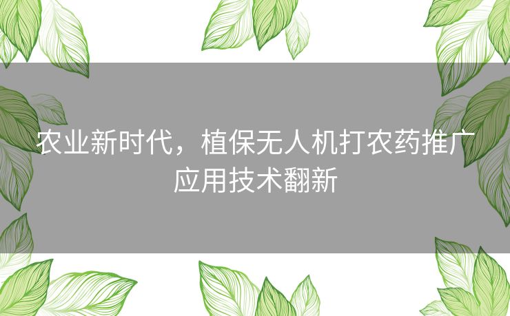 农业新时代,植保无人机打农药推广应用技术翻新 农业新时代,植保无人机打农药推广应用技术翻新