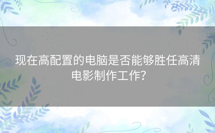 现在高配置的电脑是否能够胜任高清电影制作工作? 现在高配置的电脑是否能够胜任高清电影制作工作?