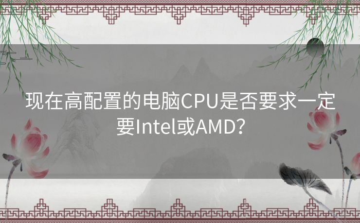 现在高配置的电脑CPU是否要求一定要Intel或AMD？