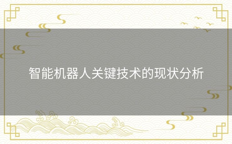 智能机器人关键技术的现状分析 智能机器人关键技术的现状分析