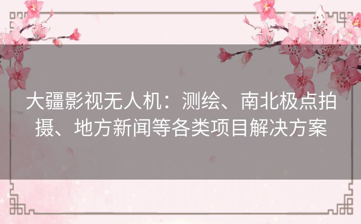 大疆影视无人机:测绘、南北极点拍摄、地方新闻等各类项目解决方案 大疆影视无人机:测绘、南北极点拍摄、地方新闻等各类项目解决方案