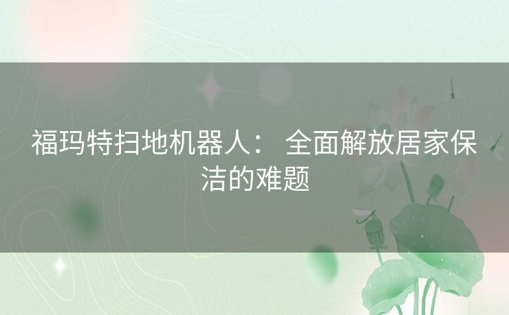 福玛特扫地机器人: 全面解放居家保洁的难题 福玛特扫地机器人: 全面解放居家保洁的难题
