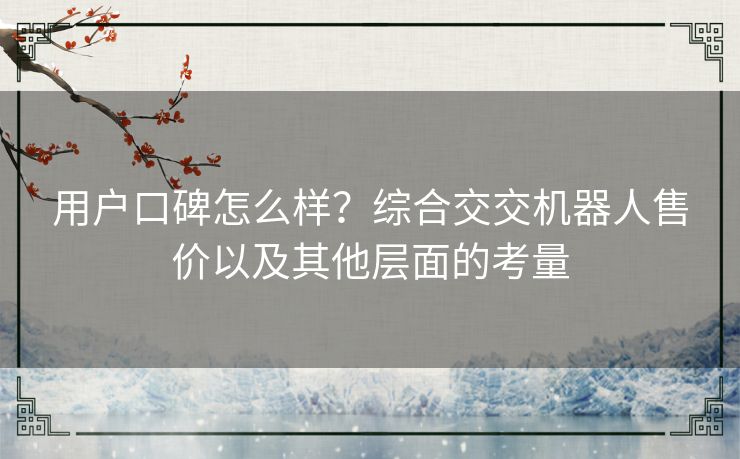 用户口碑怎么样?综合交交机器人售价以及其他层面的考量 用户口碑怎么样?综合交交机器人售价以及其他层面的考量