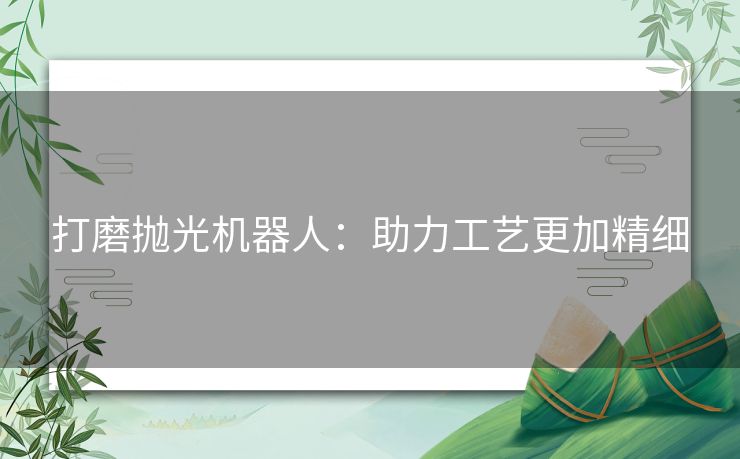 打磨抛光机器人：助力工艺更加精细
