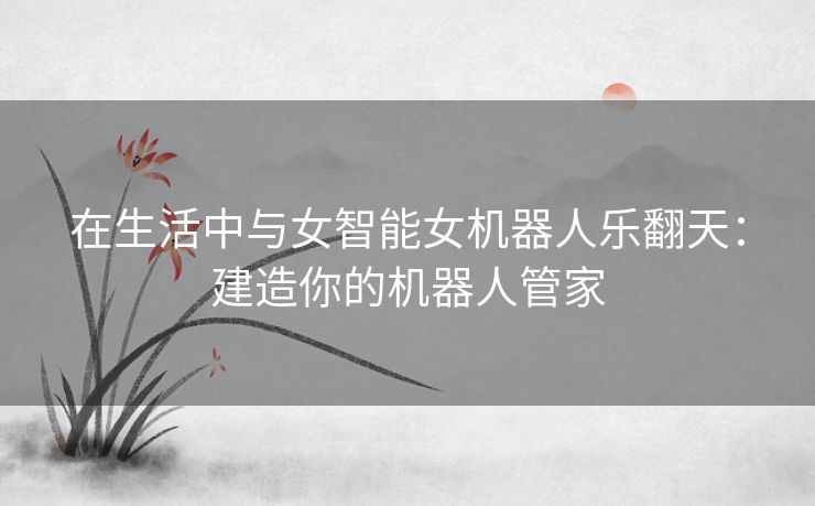 在生活中与女智能女机器人乐翻天:建造你的机器人管家 在生活中与女智能女机器人乐翻天:建造你的机器人管家