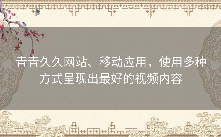 青青久久网站、移动应用,使用多种方式呈现出最好的视频内容 青青久久网站、移动应用,使用多种方式呈现出最好的视频内容