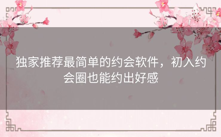 独家推荐最简单的约会软件,初入约会圈也能约出好感 独家推荐最简单的约会软件,初入约会圈也能约出好感