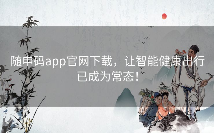 随申码app官网下载,让智能健康出行已成为常态! 随申码app官网下载,让智能健康出行已成为常态!