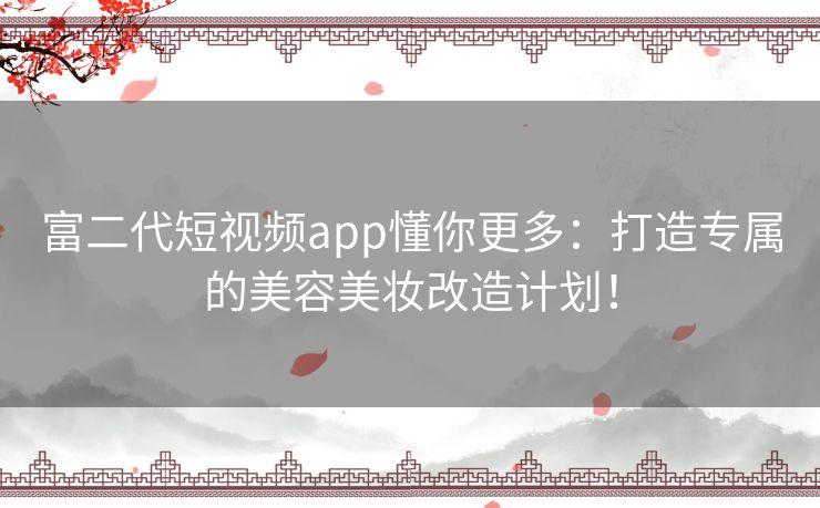 富二代短视频app懂你更多:打造专属的美容美妆改造计划! 富二代短视频app懂你更多:打造专属的美容美妆改造计划!