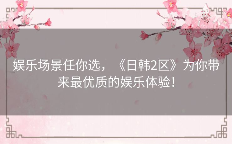 娱乐场景任你选,《日韩2区》为你带来最优质的娱乐体验! 娱乐场景任你选,《日韩2区》为你带来最优质的娱乐体验!